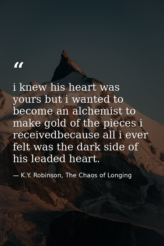 i knew his heart was yours but i wanted to become an alchemist to make gold of the pieces i receivedbecause all i ever f — K.Y. Robinson, The Chaos of Longing