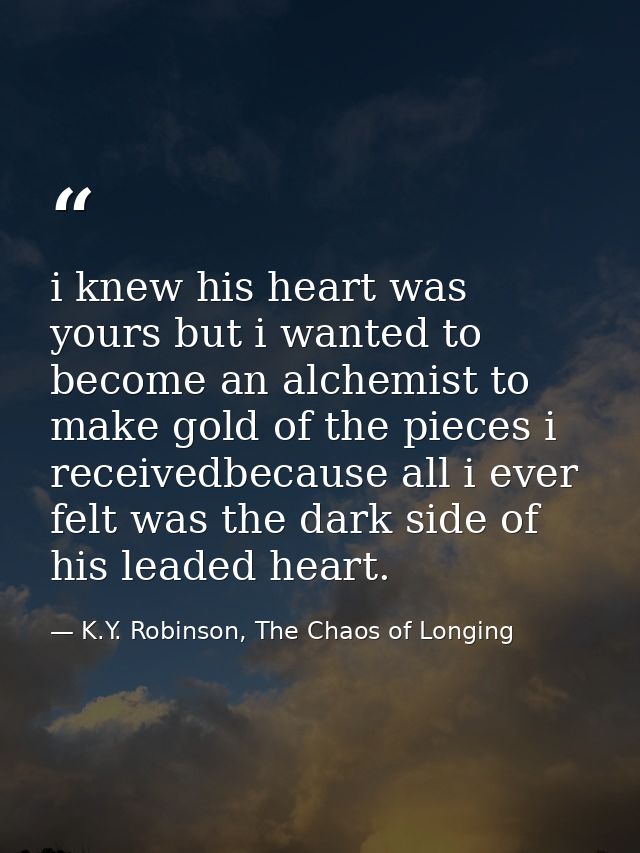 i knew his heart was yours but i wanted to become an alchemist to make gold of the pieces i receivedbecause all i ever f — K.Y. Robinson, The Chaos of Longing