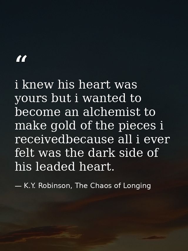i knew his heart was yours but i wanted to become an alchemist to make gold of the pieces i receivedbecause all i ever f — K.Y. Robinson, The Chaos of Longing