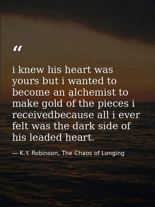 i knew his heart was yours but i wanted to become an alchemist to make gold of the pieces i receivedbecause all i ever f — K.Y. Robinson, The Chaos of Longing