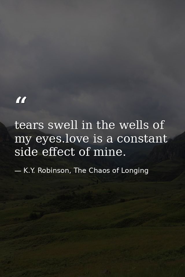 tears swell in the wells of my eyes.love is a constant side effect of mine. — K.Y. Robinson, The Chaos of Longing