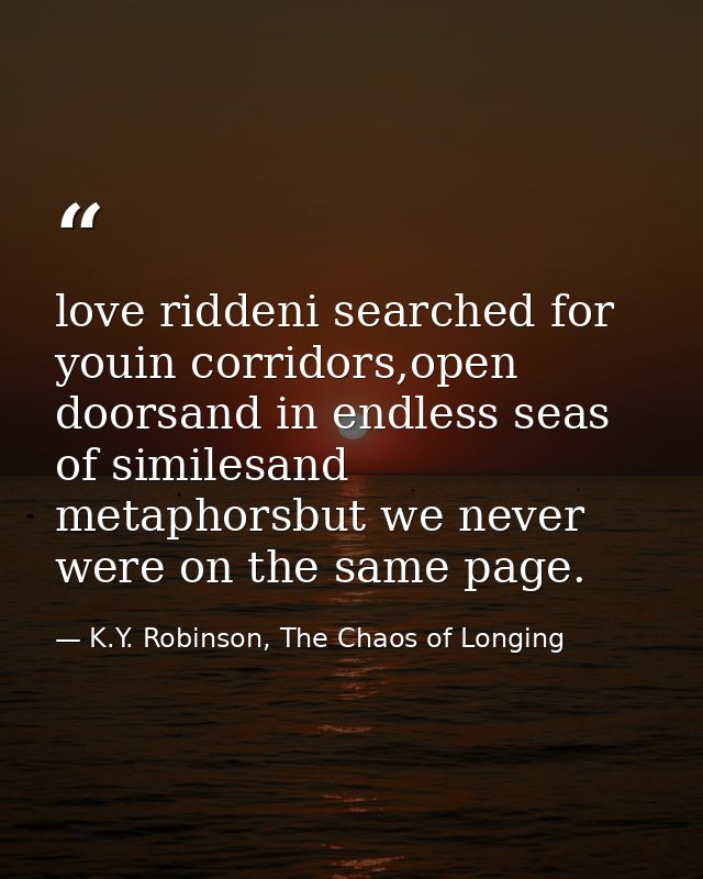 love riddeni searched for youin corridors,open doorsand in endless seas of similesand metaphorsbut we never were on the  — K.Y. Robinson, The Chaos of Longing