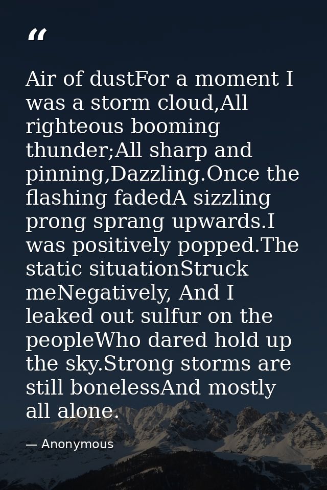 Air of dustFor a moment I was a storm cloud,All righteous booming thunder;All sharp and pinning,Dazzling.Once the flashi — Anonymous