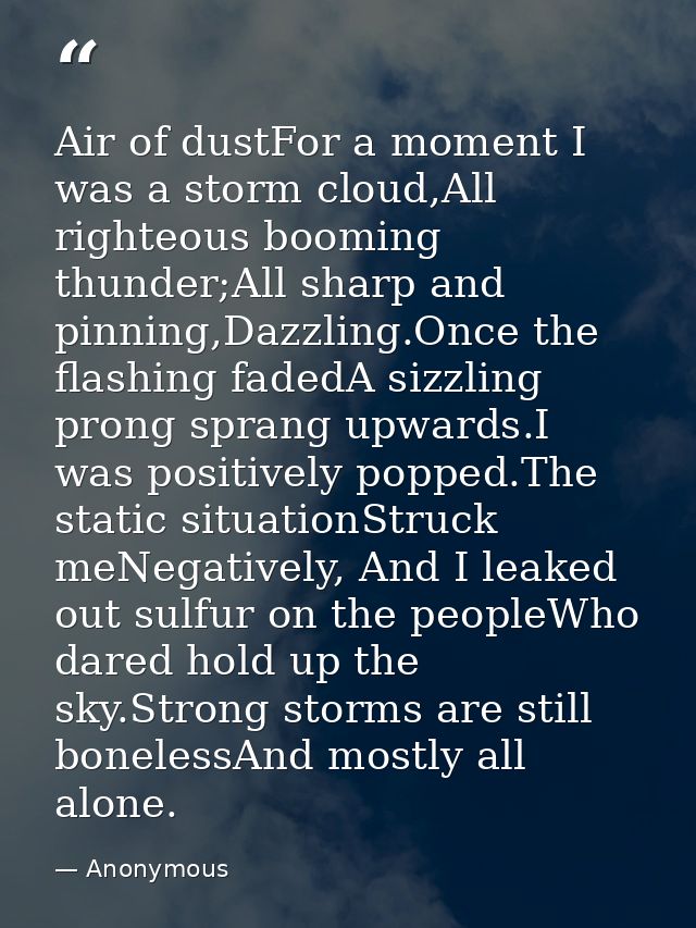 Air of dustFor a moment I was a storm cloud,All righteous booming thunder;All sharp and pinning,Dazzling.Once the flashi — Anonymous