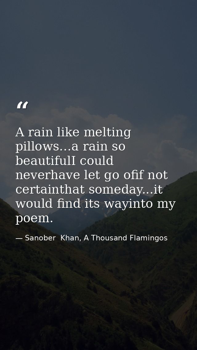A rain like melting pillows…a rain so beautifulI could neverhave let go ofif not certainthat someday...it would find its — Sanober  Khan, A Thousand Flamingos
