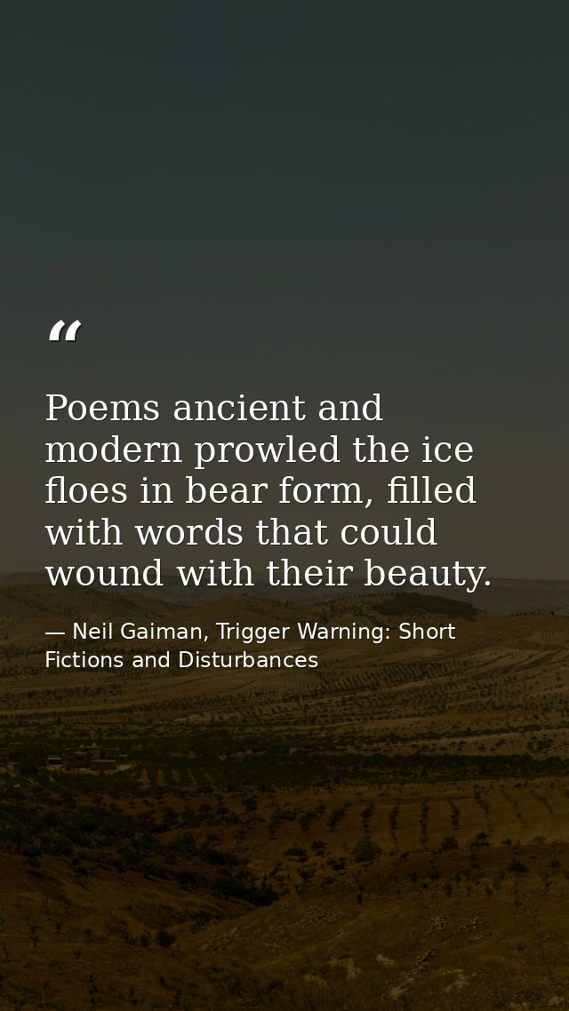 Poems ancient and modern prowled the ice floes in bear form, filled with words that could wound with their beauty. — Neil Gaiman, Trigger Warning: Short Fictions and Disturbances