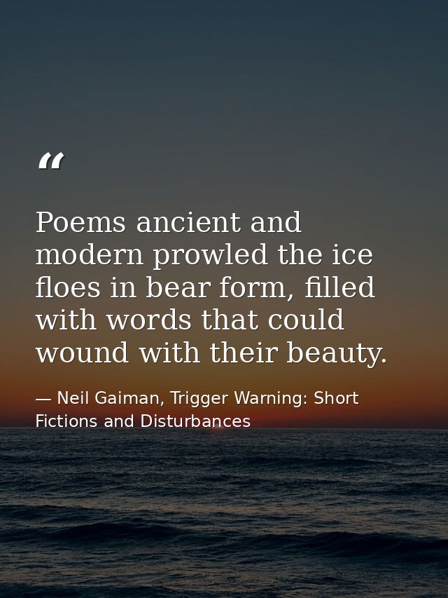 Poems ancient and modern prowled the ice floes in bear form, filled with words that could wound with their beauty. — Neil Gaiman, Trigger Warning: Short Fictions and Disturbances