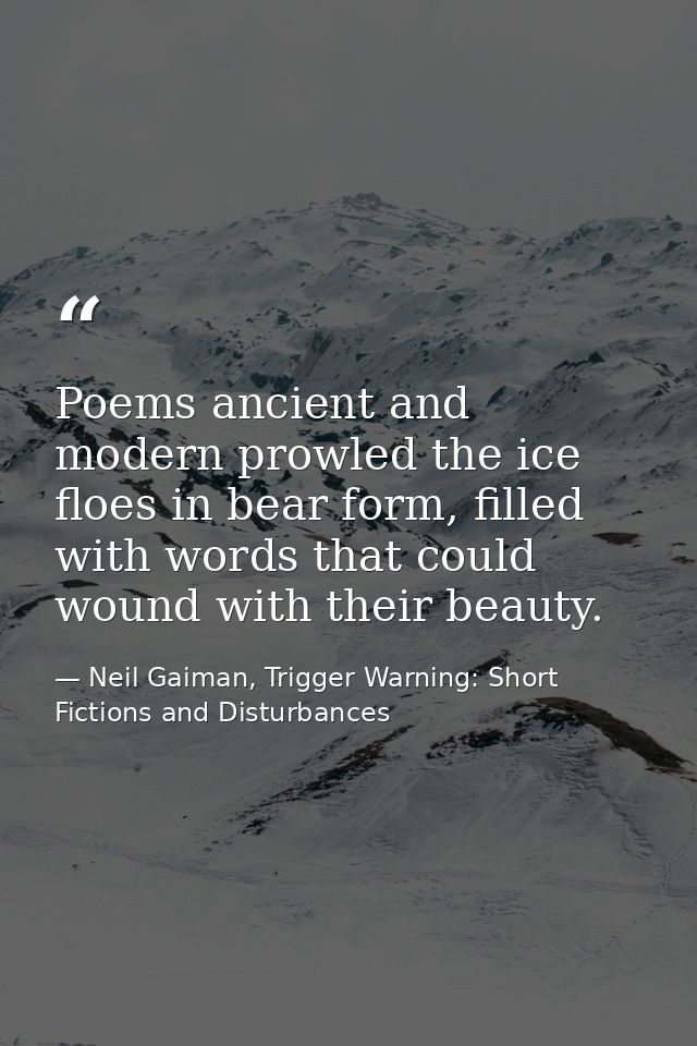Poems ancient and modern prowled the ice floes in bear form, filled with words that could wound with their beauty. — Neil Gaiman, Trigger Warning: Short Fictions and Disturbances