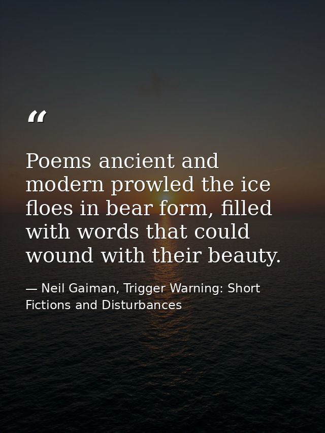 Poems ancient and modern prowled the ice floes in bear form, filled with words that could wound with their beauty. — Neil Gaiman, Trigger Warning: Short Fictions and Disturbances