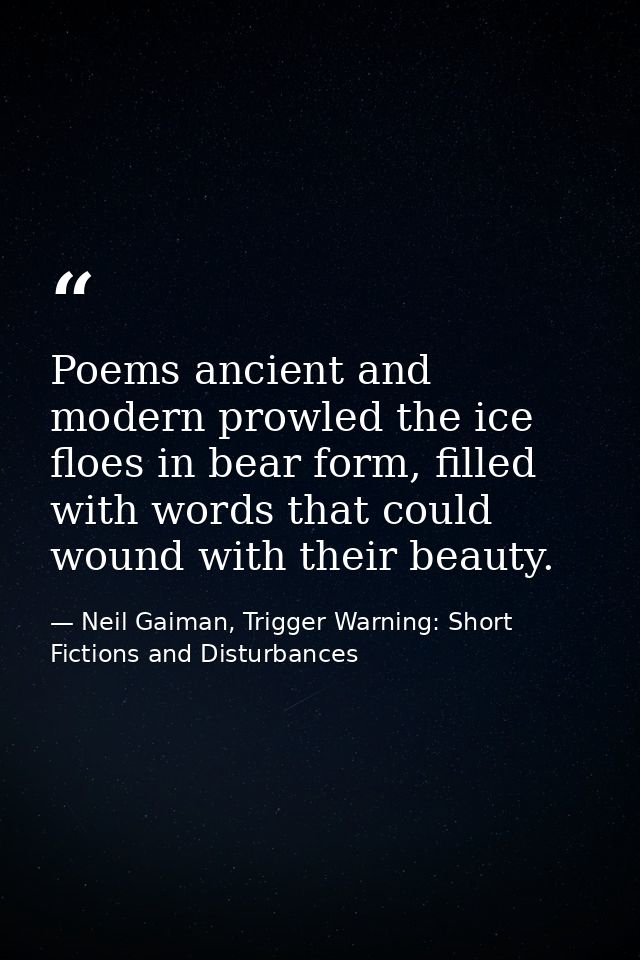 Poems ancient and modern prowled the ice floes in bear form, filled with words that could wound with their beauty. — Neil Gaiman, Trigger Warning: Short Fictions and Disturbances