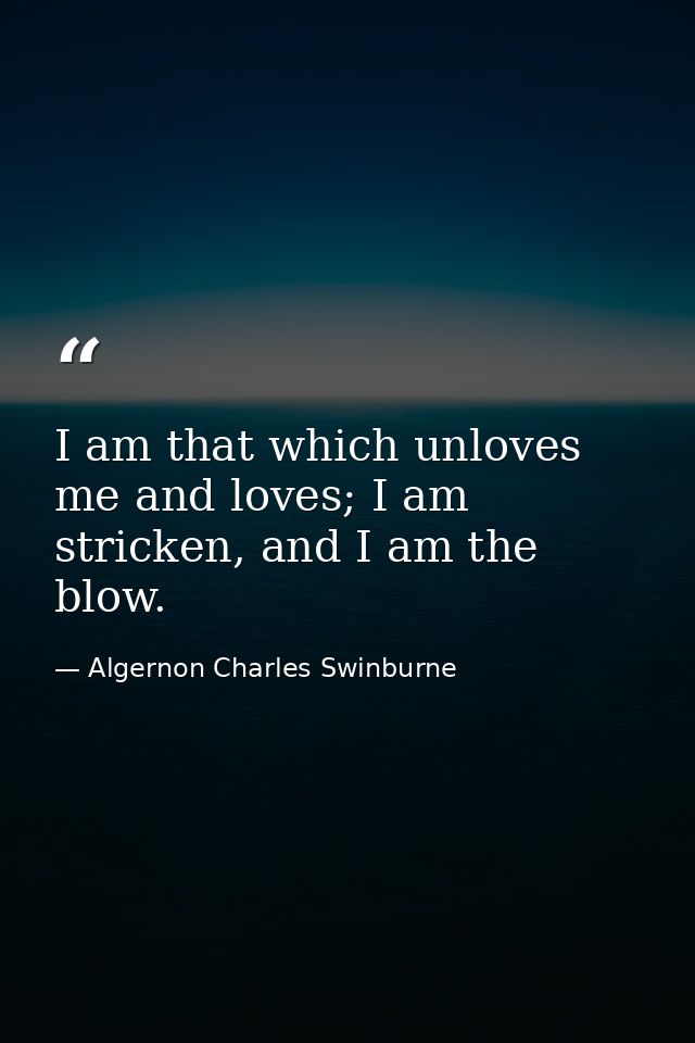 I am that which unloves me and loves; I am stricken, and I am the blow. — Algernon Charles Swinburne