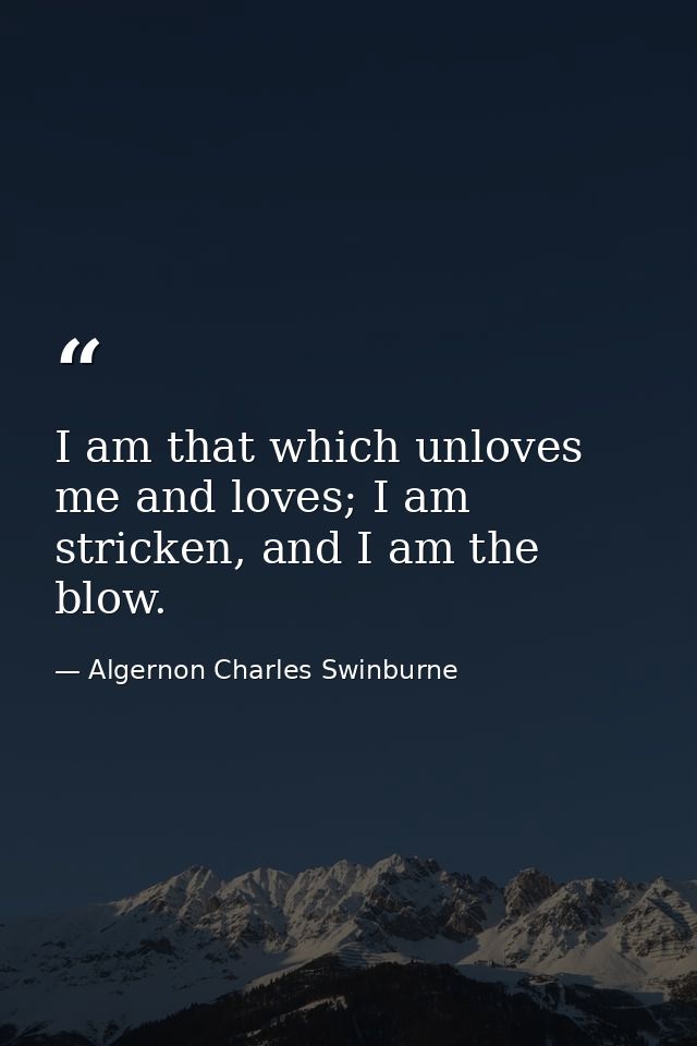 I am that which unloves me and loves; I am stricken, and I am the blow. — Algernon Charles Swinburne