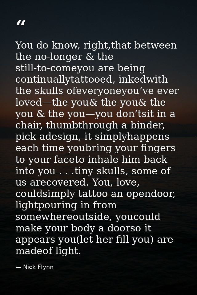 You do know, right,that between the no-longer & the still-to-comeyou are being continuallytattooed, inkedwith the skulls — Nick Flynn