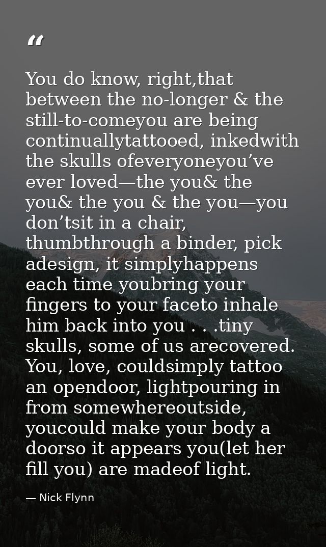 You do know, right,that between the no-longer & the still-to-comeyou are being continuallytattooed, inkedwith the skulls — Nick Flynn