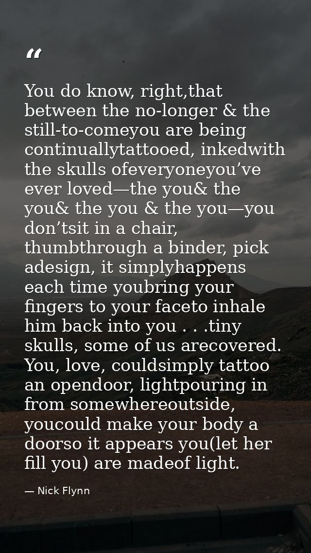 You do know, right,that between the no-longer & the still-to-comeyou are being continuallytattooed, inkedwith the skulls — Nick Flynn