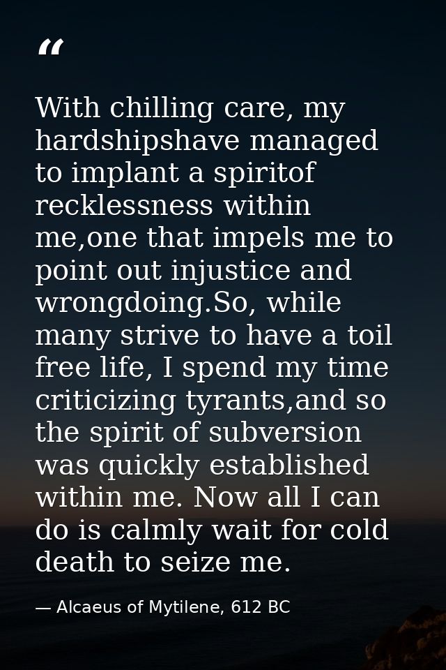 With chilling care, my hardshipshave managed to implant a spiritof recklessness within me,one that impels me to point ou — Alcaeus of Mytilene, 612 BC