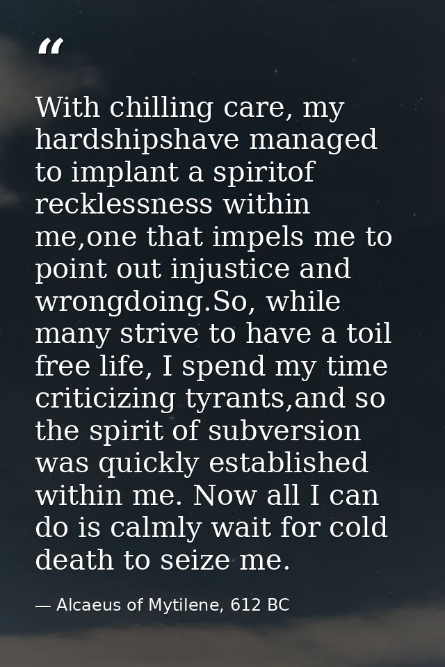 With chilling care, my hardshipshave managed to implant a spiritof recklessness within me,one that impels me to point ou — Alcaeus of Mytilene, 612 BC