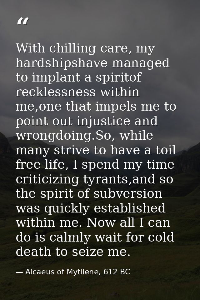 With chilling care, my hardshipshave managed to implant a spiritof recklessness within me,one that impels me to point ou — Alcaeus of Mytilene, 612 BC
