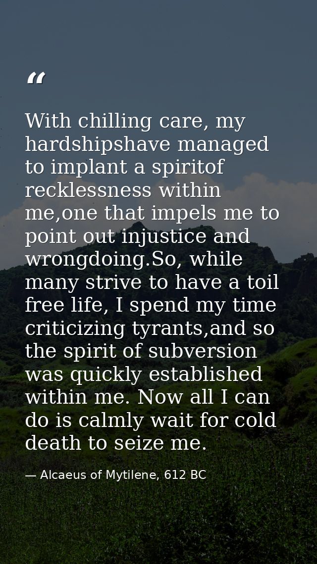With chilling care, my hardshipshave managed to implant a spiritof recklessness within me,one that impels me to point ou — Alcaeus of Mytilene, 612 BC