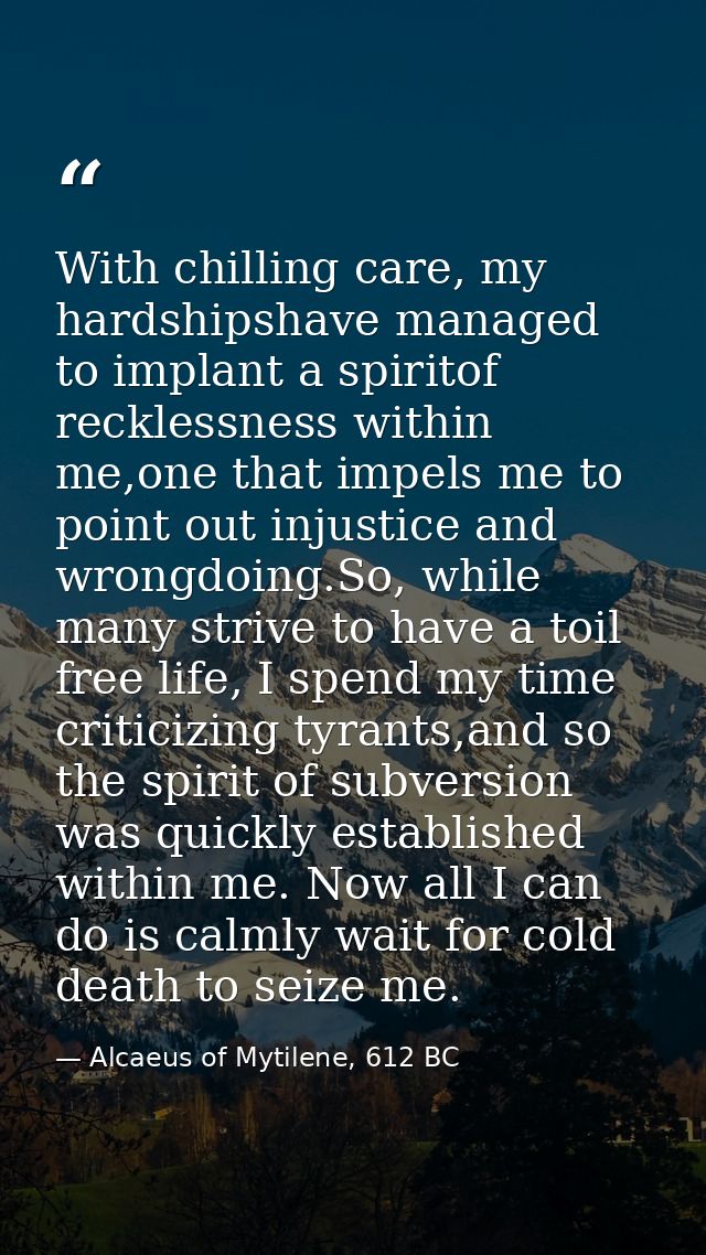 With chilling care, my hardshipshave managed to implant a spiritof recklessness within me,one that impels me to point ou — Alcaeus of Mytilene, 612 BC