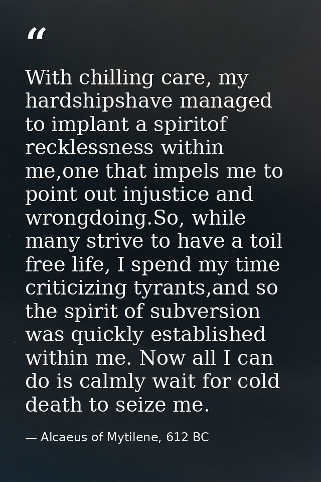 With chilling care, my hardshipshave managed to implant a spiritof recklessness within me,one that impels me to point ou — Alcaeus of Mytilene, 612 BC