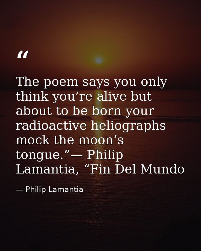 The poem says you only think you’re alive but about to be born your radioactive heliographs mock the moon’s tongue.”— Ph — Philip Lamantia