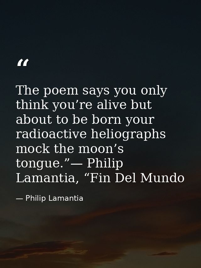 The poem says you only think you’re alive but about to be born your radioactive heliographs mock the moon’s tongue.”— Ph — Philip Lamantia