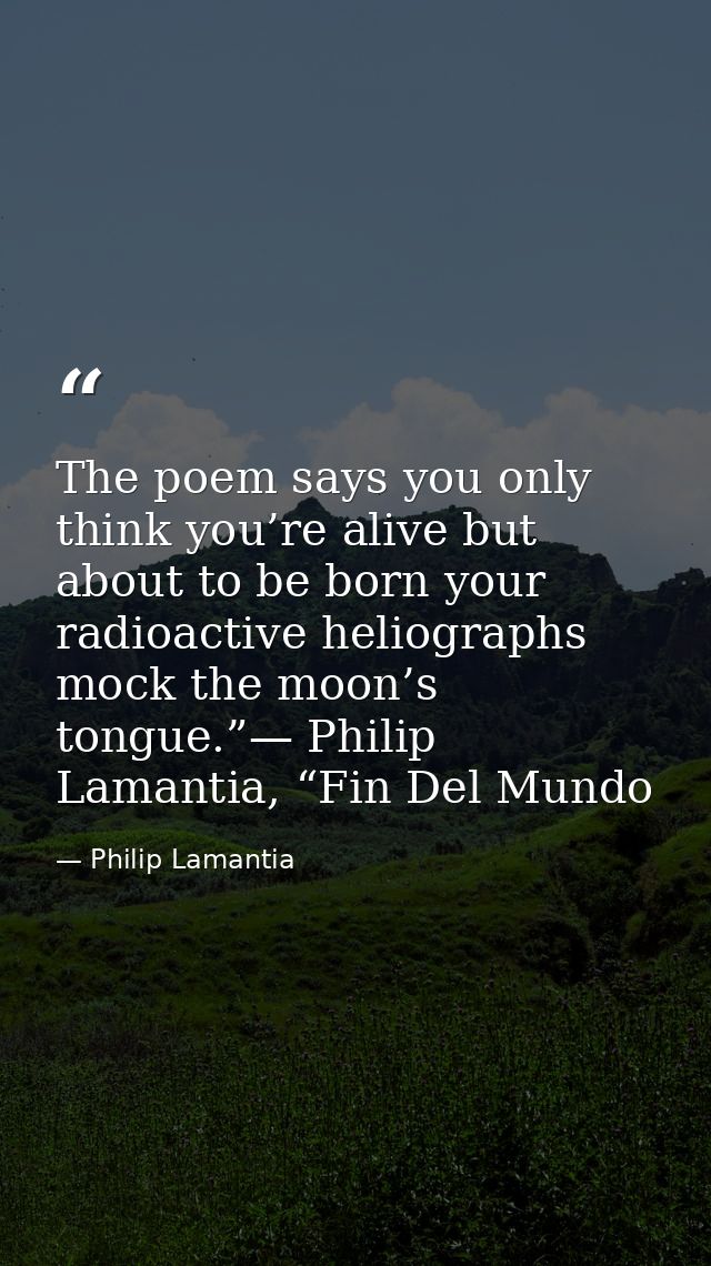 The poem says you only think you’re alive but about to be born your radioactive heliographs mock the moon’s tongue.”— Ph — Philip Lamantia