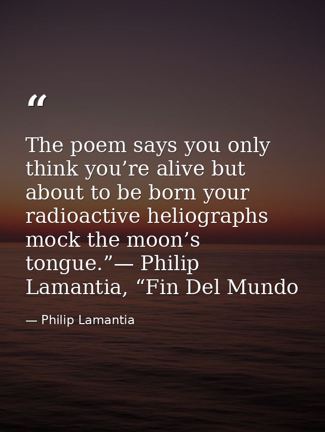 The poem says you only think you’re alive but about to be born your radioactive heliographs mock the moon’s tongue.”— Ph — Philip Lamantia
