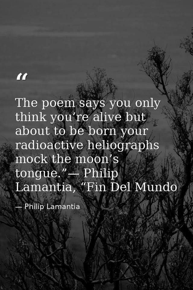 The poem says you only think you’re alive but about to be born your radioactive heliographs mock the moon’s tongue.”— Ph — Philip Lamantia