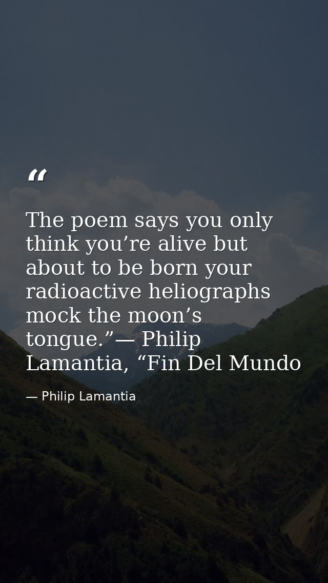 The poem says you only think you’re alive but about to be born your radioactive heliographs mock the moon’s tongue.”— Ph — Philip Lamantia