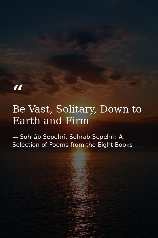 Be Vast, Solitary, Down to Earth and Firm — Sohrâb Sepehrî, Sohrab Sepehri: A Selection of Poems from the Eight Books