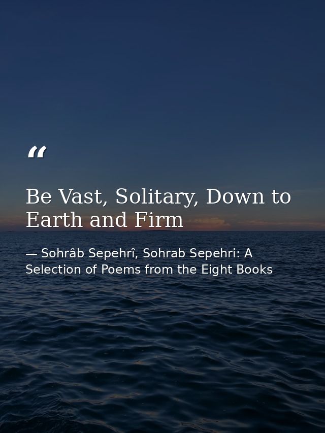 Be Vast, Solitary, Down to Earth and Firm — Sohrâb Sepehrî, Sohrab Sepehri: A Selection of Poems from the Eight Books