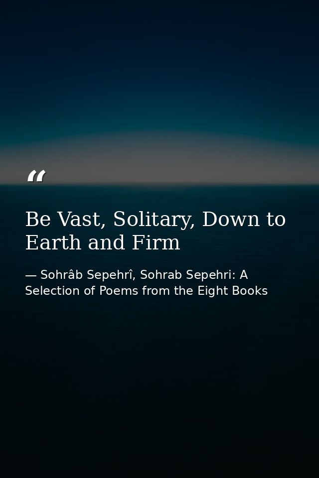 Be Vast, Solitary, Down to Earth and Firm — Sohrâb Sepehrî, Sohrab Sepehri: A Selection of Poems from the Eight Books