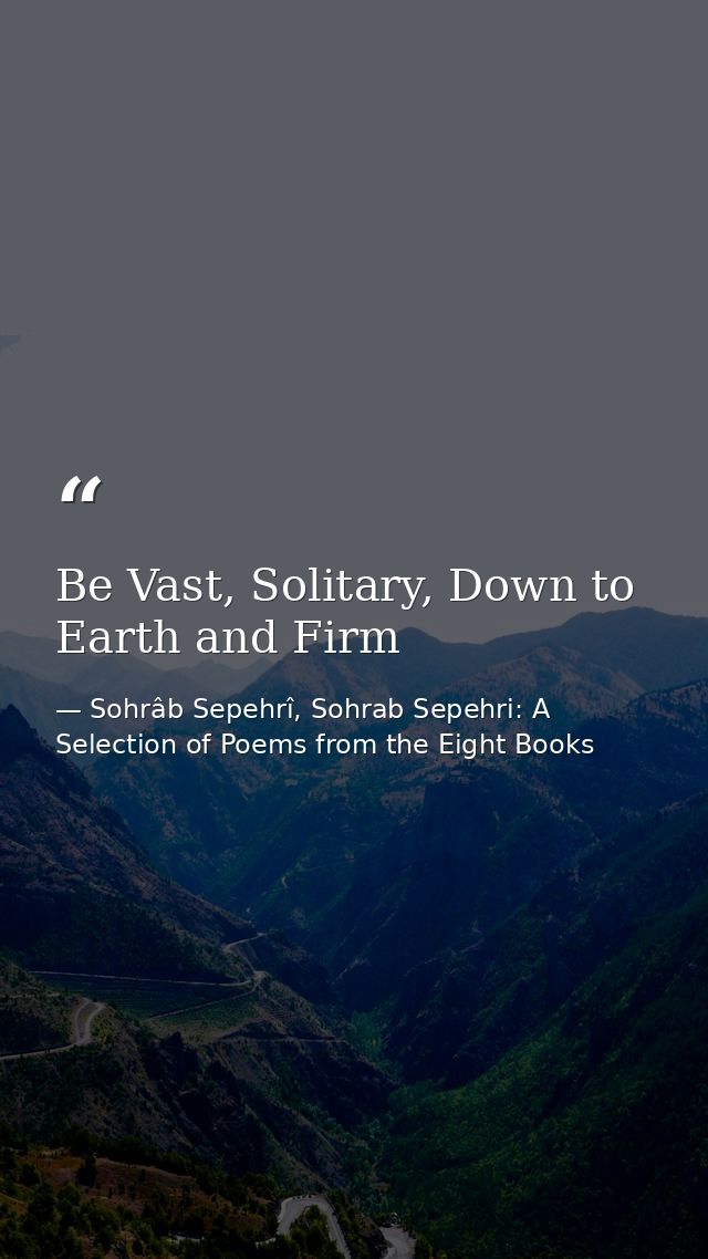 Be Vast, Solitary, Down to Earth and Firm — Sohrâb Sepehrî, Sohrab Sepehri: A Selection of Poems from the Eight Books