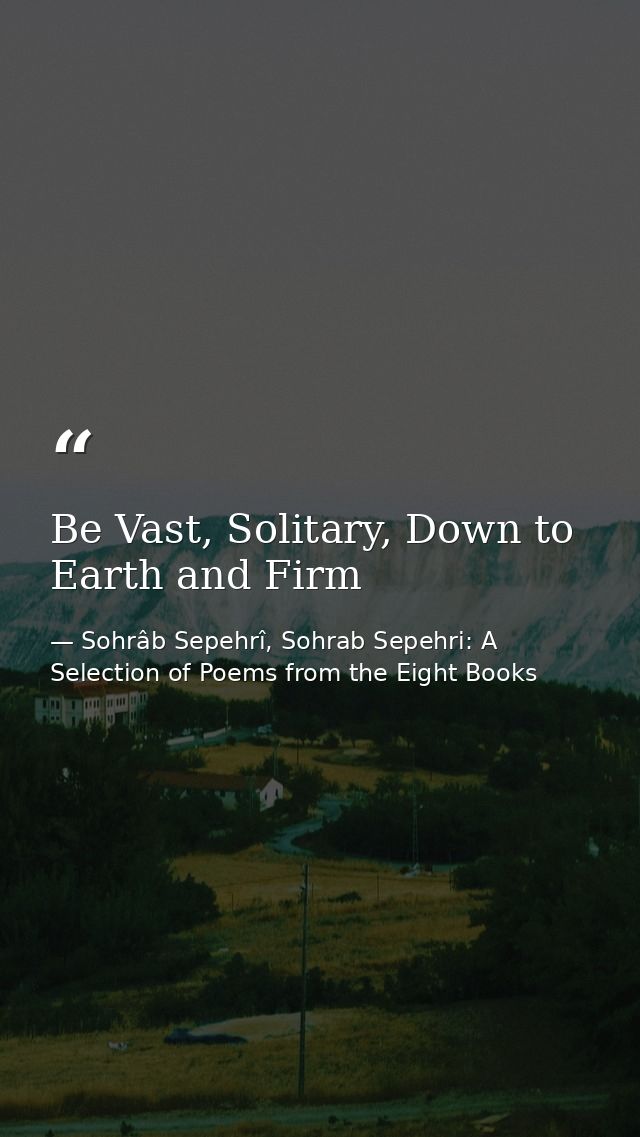 Be Vast, Solitary, Down to Earth and Firm — Sohrâb Sepehrî, Sohrab Sepehri: A Selection of Poems from the Eight Books
