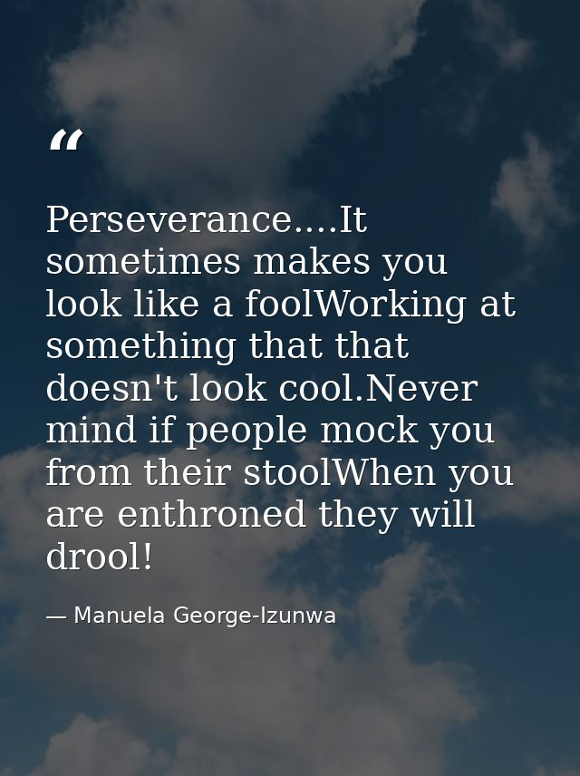 Perseverance....It sometimes makes you look like a foolWorking at something that that doesn't look cool.Never mind if pe — Manuela George-Izunwa
