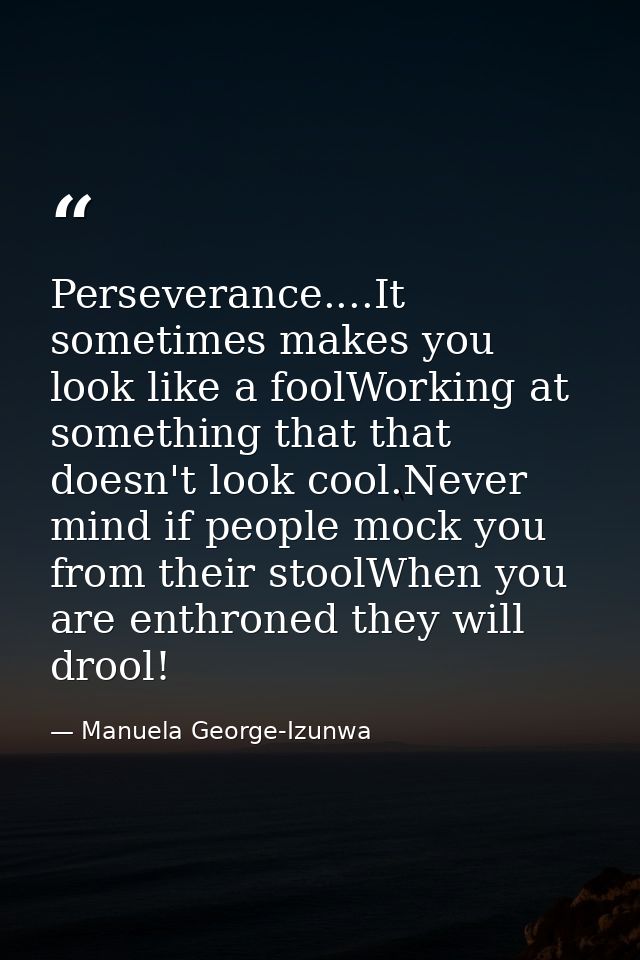 Perseverance....It sometimes makes you look like a foolWorking at something that that doesn't look cool.Never mind if pe — Manuela George-Izunwa
