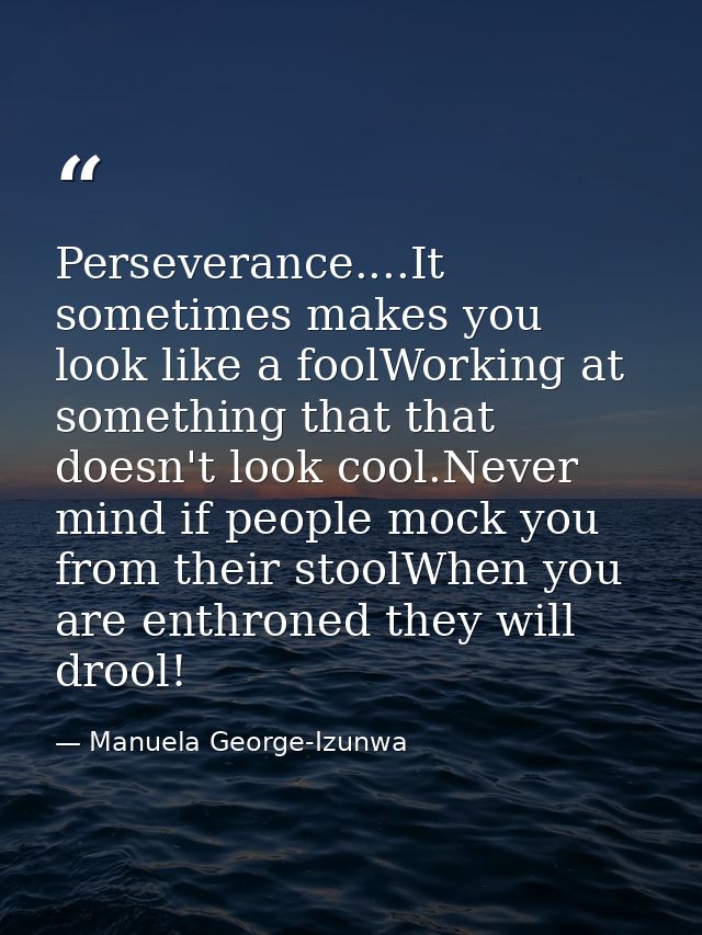 Perseverance....It sometimes makes you look like a foolWorking at something that that doesn't look cool.Never mind if pe — Manuela George-Izunwa