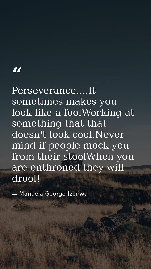 Perseverance....It sometimes makes you look like a foolWorking at something that that doesn't look cool.Never mind if pe — Manuela George-Izunwa