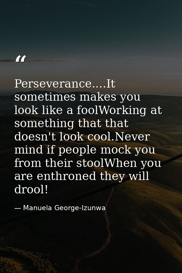 Perseverance....It sometimes makes you look like a foolWorking at something that that doesn't look cool.Never mind if pe — Manuela George-Izunwa