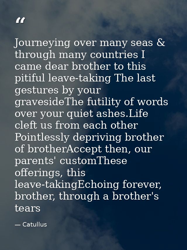 Journeying over many seas & through many countries I came dear brother to this pitiful leave-taking The last gestures by — Catullus