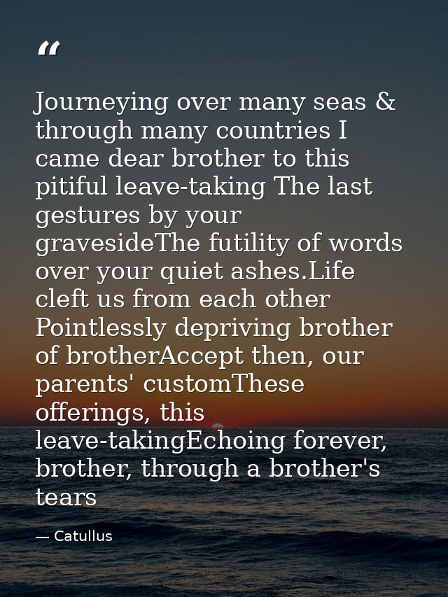 Journeying over many seas & through many countries I came dear brother to this pitiful leave-taking The last gestures by — Catullus
