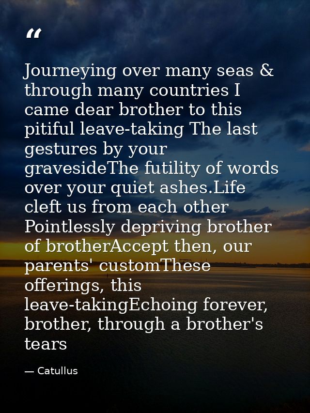Journeying over many seas & through many countries I came dear brother to this pitiful leave-taking The last gestures by — Catullus