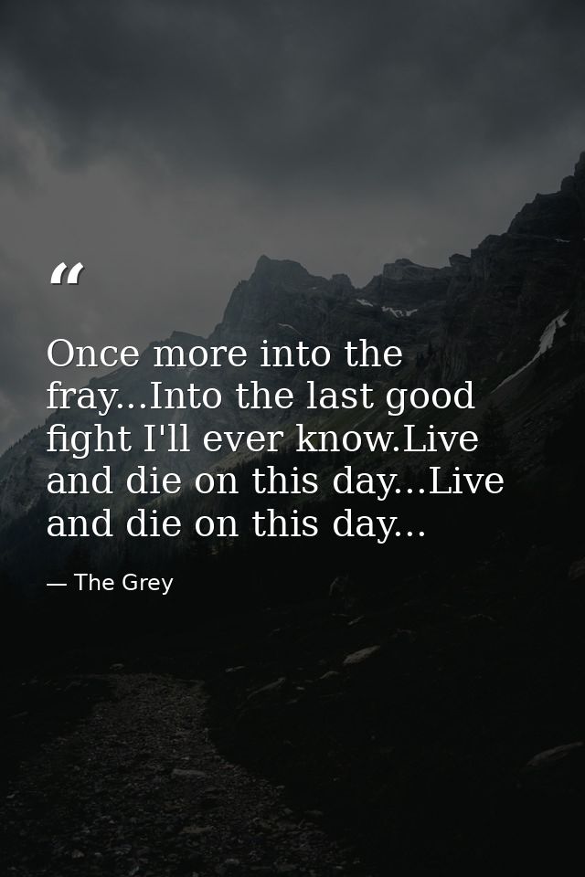 Once more into the fray...Into the last good fight I'll ever know.Live and die on this day...Live and die on this day... — The Grey