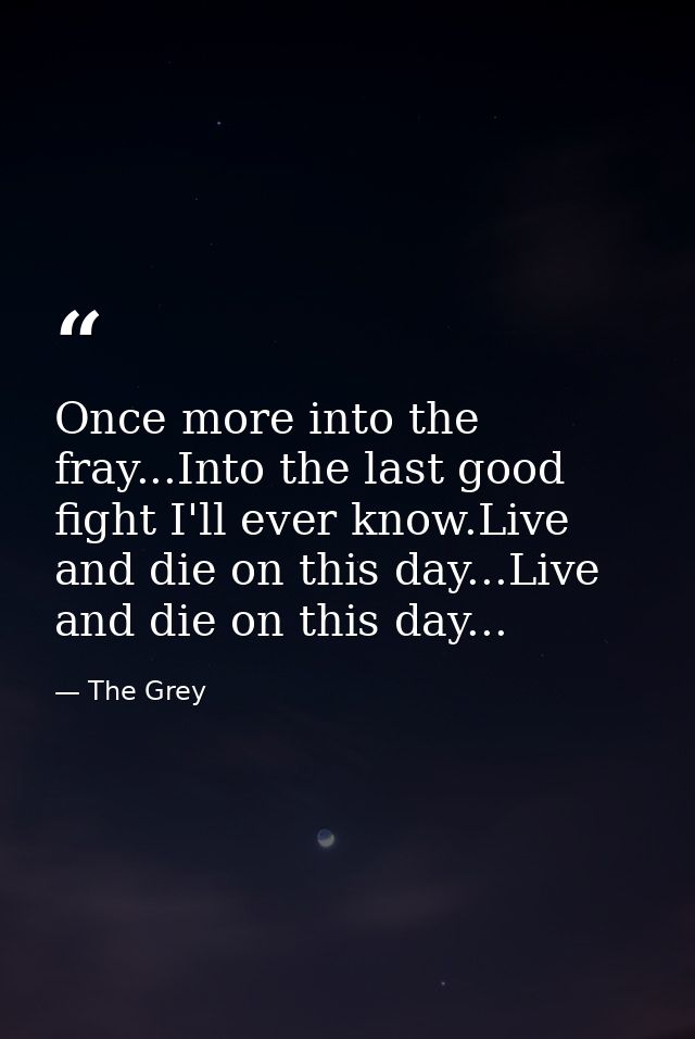 Once more into the fray...Into the last good fight I'll ever know.Live and die on this day...Live and die on this day... — The Grey