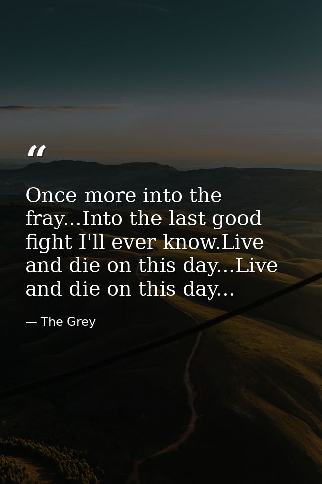 Once more into the fray...Into the last good fight I'll ever know.Live and die on this day...Live and die on this day... — The Grey
