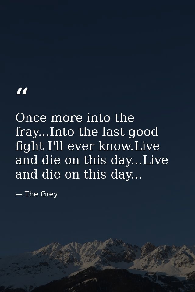Once more into the fray...Into the last good fight I'll ever know.Live and die on this day...Live and die on this day... — The Grey