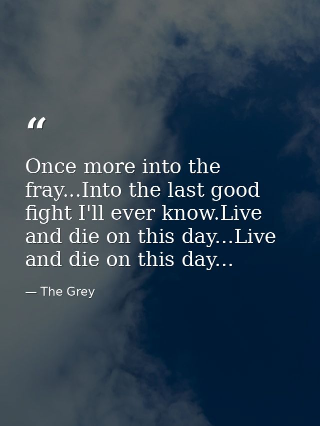 Once more into the fray...Into the last good fight I'll ever know.Live and die on this day...Live and die on this day... — The Grey