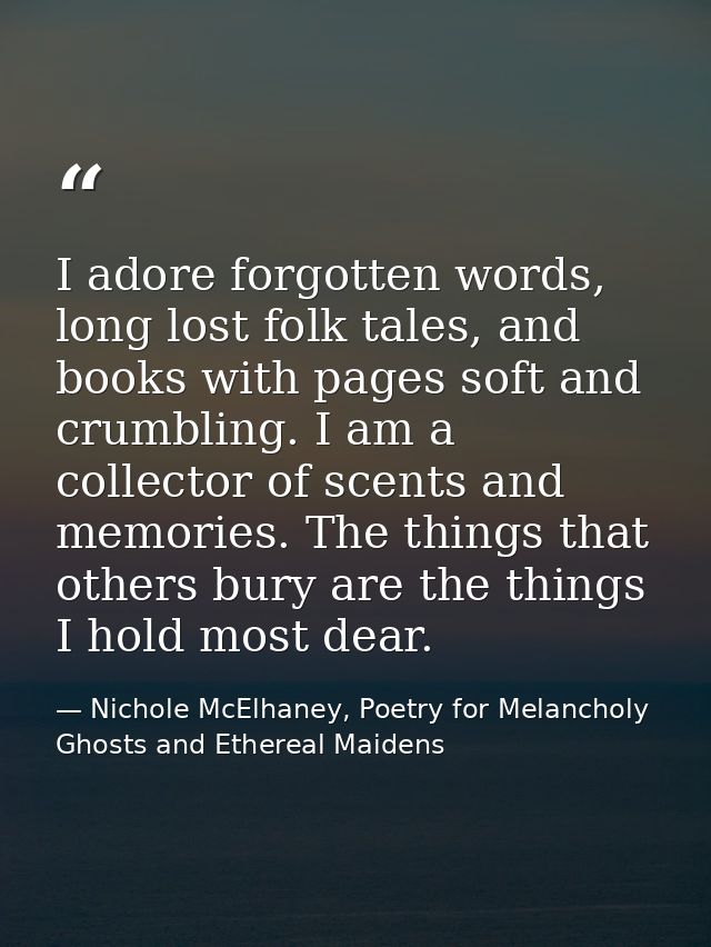 I adore forgotten words, long lost folk tales, and books with pages soft and crumbling. I am a collector of scents and m — Nichole McElhaney, Poetry for Melancholy Ghosts and Ethereal Maidens
